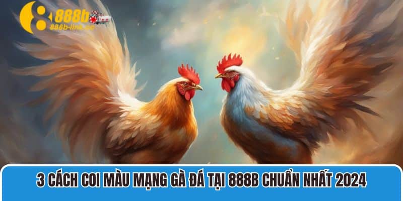 3 cách coi màu mạng gà đá tại 888B chuẩn nhất 2024