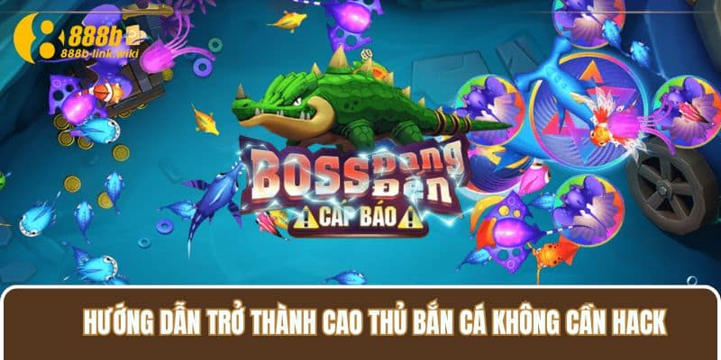 Hướng dẫn trở thành cao thủ bắn cá không cần hack